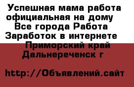 Успешная мама(работа официальная на дому) - Все города Работа » Заработок в интернете   . Приморский край,Дальнереченск г.